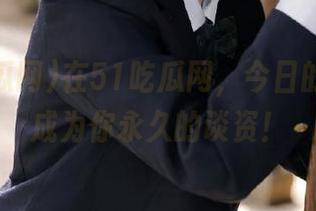 在51吃瓜网，今日的秘密将成为你永久的谈资！