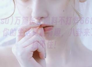 万篇长征黑料不打烊668su下载后，你的生活更加有趣，八卦来了挡都挡不住！
