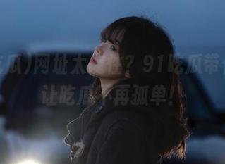网址太魔性？91吃瓜带你飞，让吃瓜不再孤单！