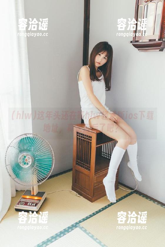 这年头还在等hlw轻量版ios下载地址，真是落后了吧？