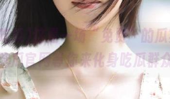 这是一场“免费”的瓜宴，五一吃瓜官网等你来化身吃瓜群众！