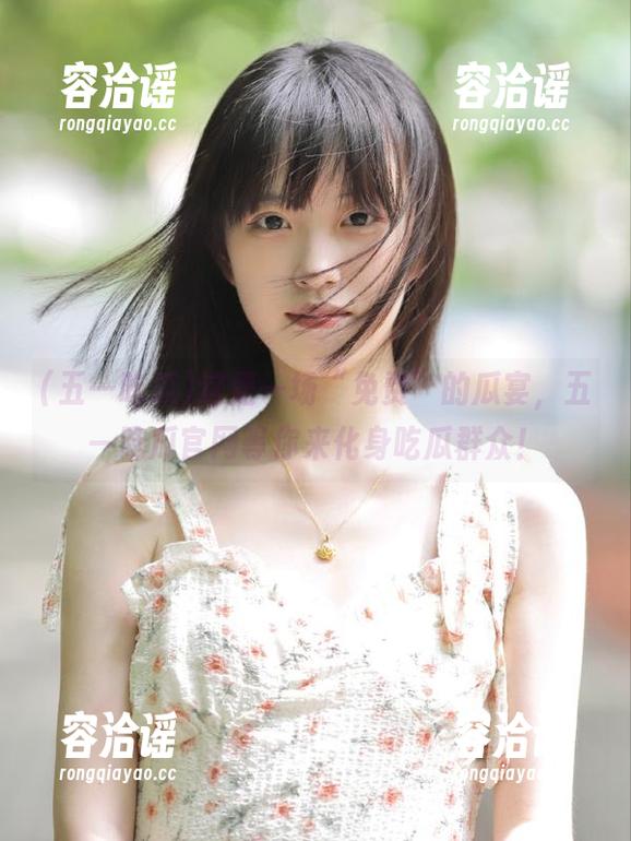 五一吃瓜 这是一场“免费”的瓜宴,五一吃瓜官网等你来化身吃瓜群众!