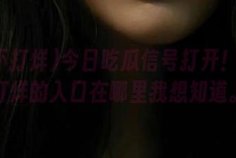 今日吃瓜信号打开！黑料不打烊的入口在哪里我想知道。