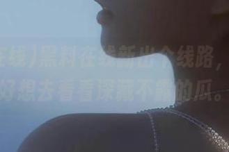 黑料在线新出个线路，我现在好想去看看深藏不露的瓜。