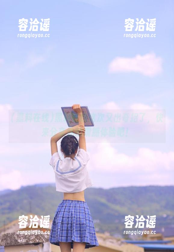 黑料在线这次又出奇招了，快来分享你的震撼体验吧！
