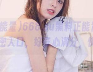 668.su黑料正能量，安卓端的私密入口，好奇心满分，快戳戳！