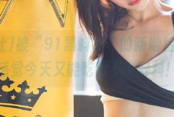 被“91黑料社”的新地址吸引，感觉今天又能吃到不少好料！