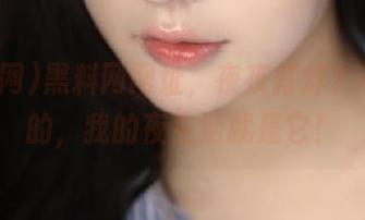 黑料网网址，夜夜打烊？不存在的，我的夜生活就是它！